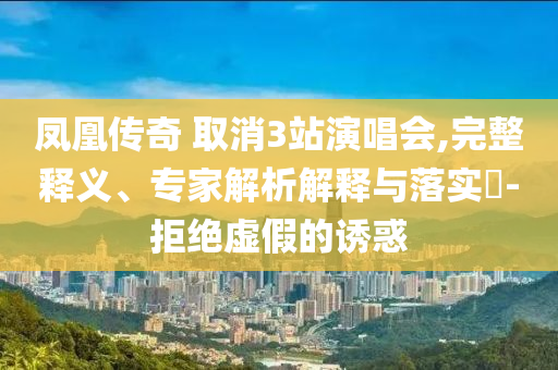 鳳凰傳奇 取消3站演唱會,完整釋義、專家解析解釋與落實?-拒絕虛假的誘惑