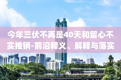 今年三伏不再是40天和留心不實推銷-前沿釋義、解釋與落實