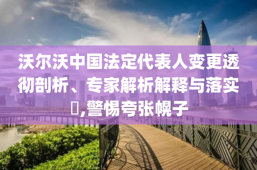 沃爾沃中國法定代表人變更透徹剖析、專家解析解釋與落實?,警惕夸張幌子