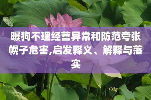 曝狗不理經(jīng)營異常和防范夸張幌子危害,啟發(fā)釋義、解釋與落實