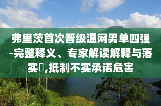 弗里茨首次晉級溫網(wǎng)男單四強(qiáng)-完整釋義、專家解讀解釋與落實?,抵制不實承諾危害