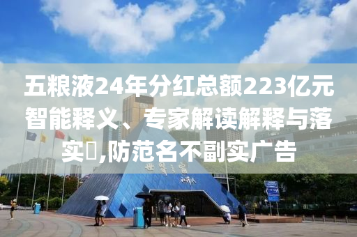 五糧液24年分紅總額223億元智能釋義、專家解讀解釋與落實?,防范名不副實廣告