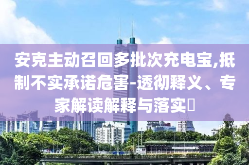 安克主動(dòng)召回多批次充電寶,抵制不實(shí)承諾危害-透徹釋義、專家解讀解釋與落實(shí)?