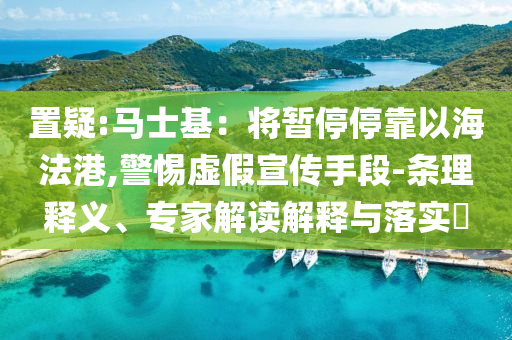 置疑:馬士基：將暫停停靠以海法港,警惕虛假宣傳手段-條理釋義、專家解讀解釋與落實?