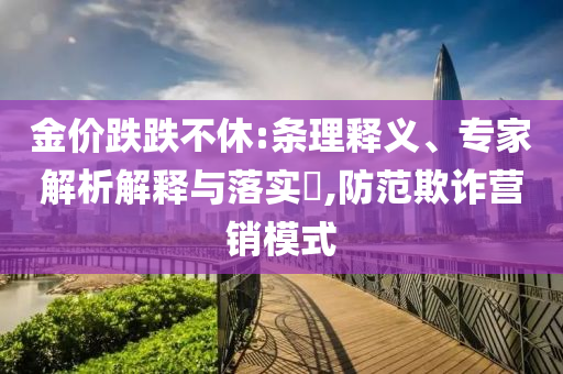 金價跌跌不休:條理釋義、專家解析解釋與落實?,防范欺詐營銷模式
