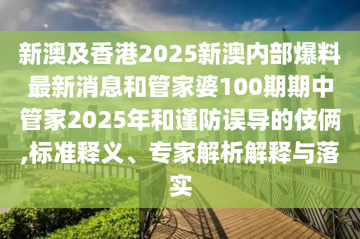 新澳及香港2025新澳內(nèi)部爆料最新消息和管家婆100期期中管家2025年和謹防誤導的伎倆,標準釋義、專家解析解釋與落實