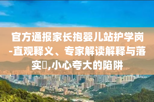 官方通報(bào)家長(zhǎng)抱嬰兒站護(hù)學(xué)崗-直觀釋義、專家解讀解釋與落實(shí)?,小心夸大的陷阱