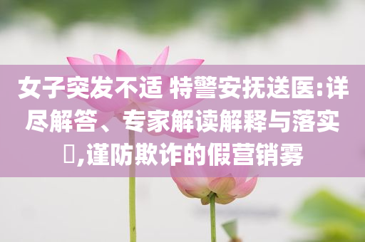 女子突發(fā)不適 特警安撫送醫(yī):詳盡解答、專家解讀解釋與落實(shí)?,謹(jǐn)防欺詐的假營(yíng)銷霧