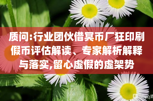 質(zhì)問:行業(yè)團(tuán)伙借冥幣廠狂印刷假幣評(píng)估解讀、專家解析解釋與落實(shí),留心虛假的虛架勢(shì)