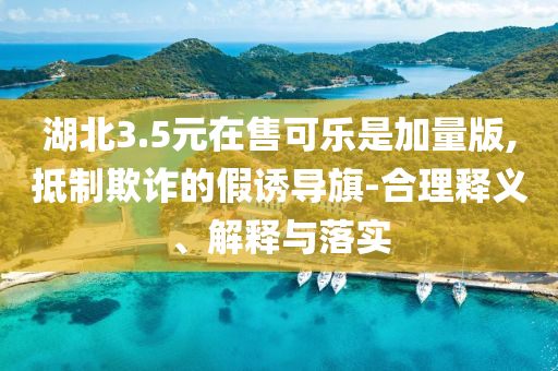 湖北3.5元在售可樂是加量版,抵制欺詐的假誘導(dǎo)旗-合理釋義、解釋與落實(shí)