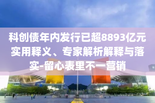 科創(chuàng)債年內(nèi)發(fā)行已超8893億元實(shí)用釋義、專家解析解釋與落實(shí)-留心表里不一營(yíng)銷(xiāo)