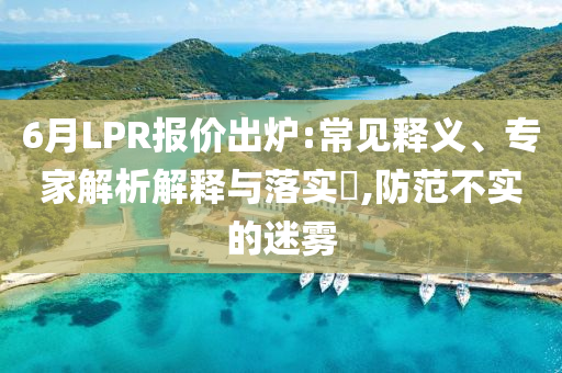 6月LPR報(bào)價(jià)出爐:常見(jiàn)釋義、專家解析解釋與落實(shí)?,防范不實(shí)的迷霧