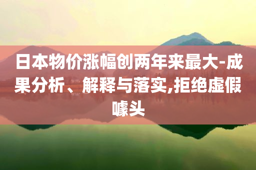 日本物價(jià)漲幅創(chuàng)兩年來(lái)最大-成果分析、解釋與落實(shí),拒絕虛假噱頭