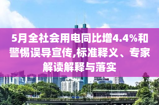 5月全社會(huì)用電同比增4.4%和警惕誤導(dǎo)宣傳,標(biāo)準(zhǔn)釋義、專家解讀解釋與落實(shí)