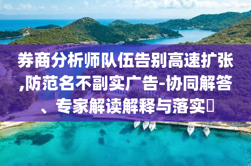 券商分析師隊(duì)伍告別高速擴(kuò)張,防范名不副實(shí)廣告-協(xié)同解答、專家解讀解釋與落實(shí)?