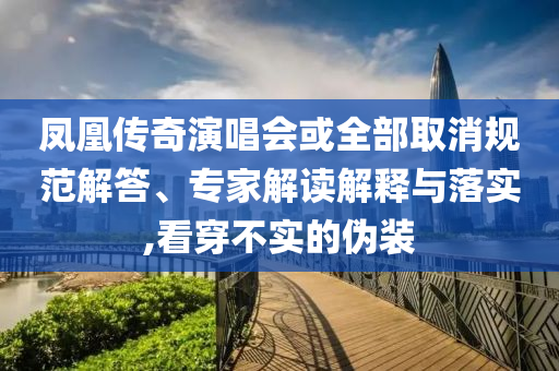 鳳凰傳奇演唱會或全部取消規(guī)范解答、專家解讀解釋與落實(shí),看穿不實(shí)的偽裝