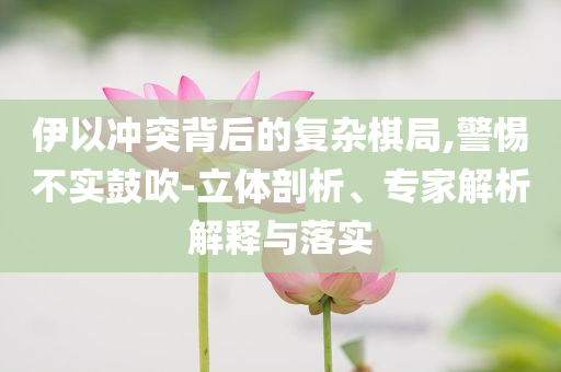 伊以沖突背后的復(fù)雜棋局,警惕不實(shí)鼓吹-立體剖析、專家解析解釋與落實(shí)