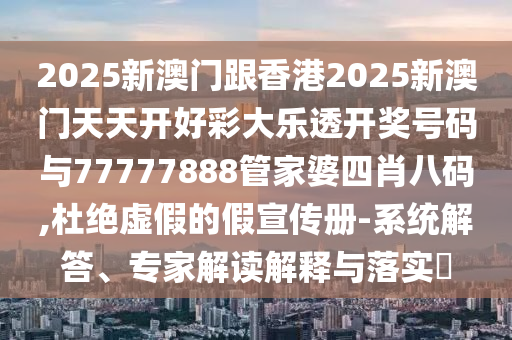 2025新澳門跟香港2025新澳門天天開好彩大樂透開獎號碼與77777888管家婆四肖八碼,杜絕虛假的假宣傳冊-系統(tǒng)解答、專家解讀解釋與落實?