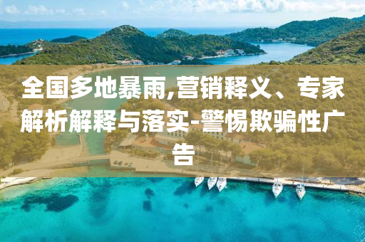 全國(guó)多地暴雨,營(yíng)銷(xiāo)釋義、專(zhuān)家解析解釋與落實(shí)-警惕欺騙性廣告