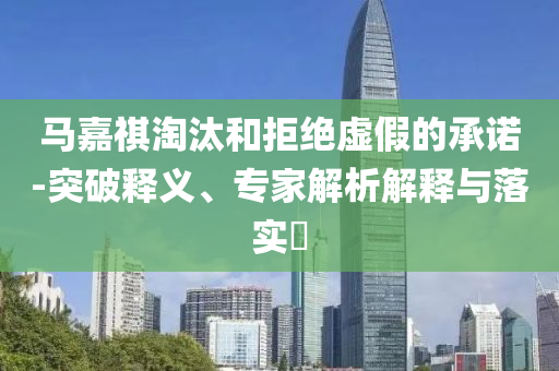 馬嘉祺淘汰和拒絕虛假的承諾-突破釋義、專(zhuān)家解析解釋與落實(shí)?