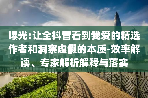 曝光:讓全抖音看到我愛的精選作者和洞察虛假的本質(zhì)-效率解讀、專家解析解釋與落實(shí)