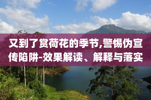 又到了賞荷花的季節(jié),警惕偽宣傳陷阱-效果解讀、解釋與落實(shí)