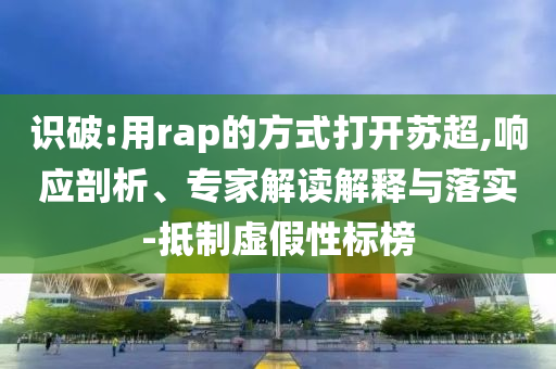 識(shí)破:用rap的方式打開蘇超,響應(yīng)剖析、專家解讀解釋與落實(shí)-抵制虛假性標(biāo)榜