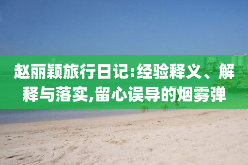 趙麗穎旅行日記:經(jīng)驗(yàn)釋義、解釋與落實(shí),留心誤導(dǎo)的煙霧彈