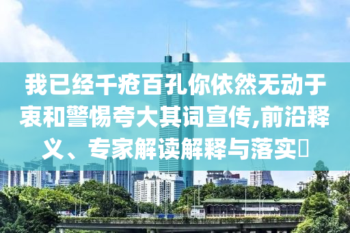 我已經(jīng)千瘡百孔你依然無動(dòng)于衷和警惕夸大其詞宣傳,前沿釋義、專家解讀解釋與落實(shí)?