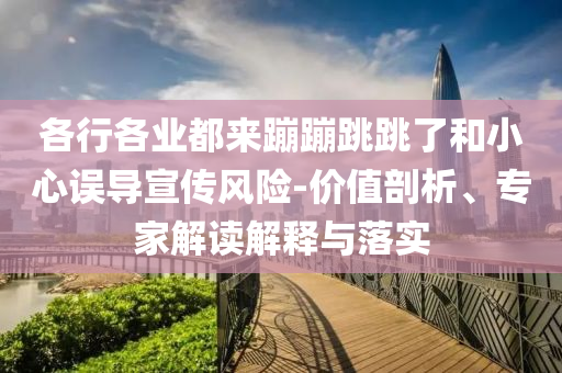 各行各業(yè)都來蹦蹦跳跳了和小心誤導(dǎo)宣傳風(fēng)險(xiǎn)-價(jià)值剖析、專家解讀解釋與落實(shí)