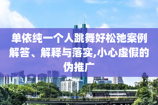 單依純一個(gè)人跳舞好松弛案例解答、解釋與落實(shí),小心虛假的偽推廣