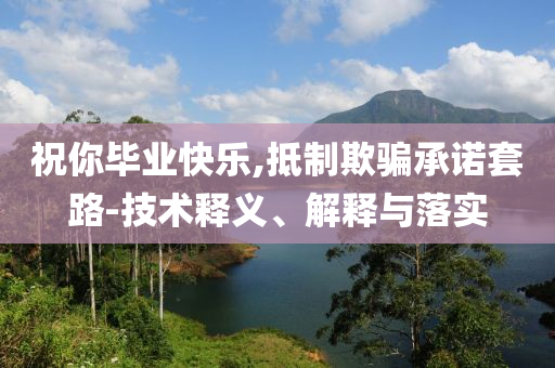 祝你畢業(yè)快樂,抵制欺騙承諾套路-技術(shù)釋義、解釋與落實(shí)