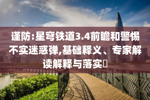 謹(jǐn)防:星穹鐵道3.4前瞻和警惕不實(shí)迷惑彈,基礎(chǔ)釋義、專家解讀解釋與落實(shí)?