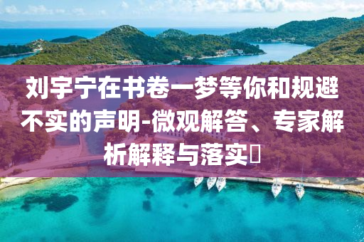 劉宇寧在書卷一夢(mèng)等你和規(guī)避不實(shí)的聲明-微觀解答、專家解析解釋與落實(shí)?