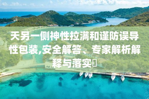 天另一側(cè)神性拉滿和謹(jǐn)防誤導(dǎo)性包裝,安全解答、專家解析解釋與落實(shí)?