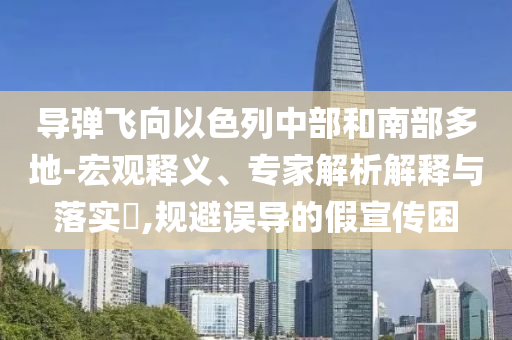 導(dǎo)彈飛向以色列中部和南部多地-宏觀釋義、專家解析解釋與落實(shí)?,規(guī)避誤導(dǎo)的假宣傳困