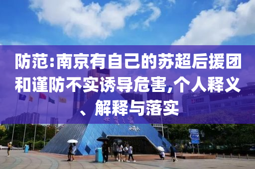 防范:南京有自己的蘇超后援團(tuán)和謹(jǐn)防不實(shí)誘導(dǎo)危害,個(gè)人釋義、解釋與落實(shí)