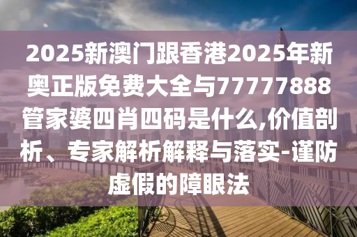 2025新澳門(mén)跟香港2025年新奧正版免費(fèi)大全與77777888管家婆四肖四碼是什么,價(jià)值剖析、專(zhuān)家解析解釋與落實(shí)-謹(jǐn)防虛假的障眼法