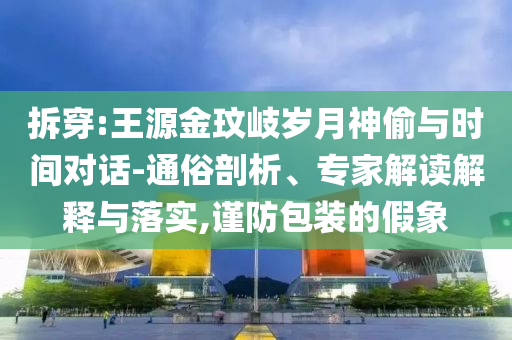 拆穿:王源金玟岐?dú)q月神偷與時(shí)間對(duì)話-通俗剖析、專家解讀解釋與落實(shí),謹(jǐn)防包裝的假象