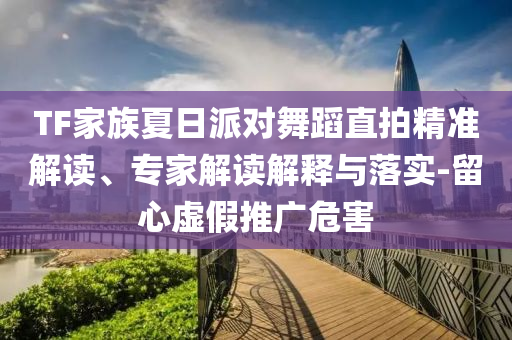 TF家族夏日派對舞蹈直拍精準(zhǔn)解讀、專家解讀解釋與落實(shí)-留心虛假推廣危害