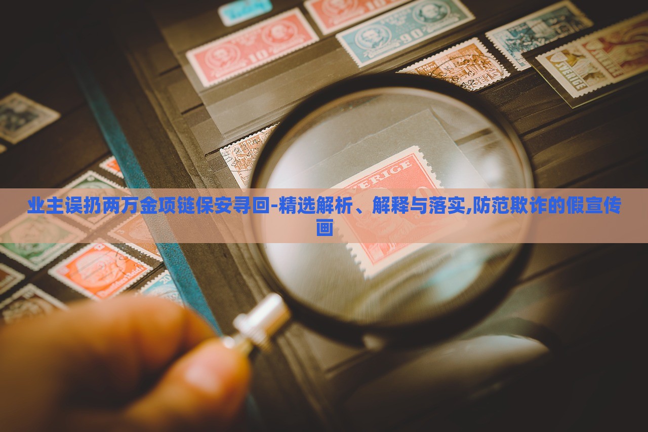 業(yè)主誤扔兩萬金項鏈保安尋回-精選解析、解釋與落實,防范欺詐的假宣傳畫