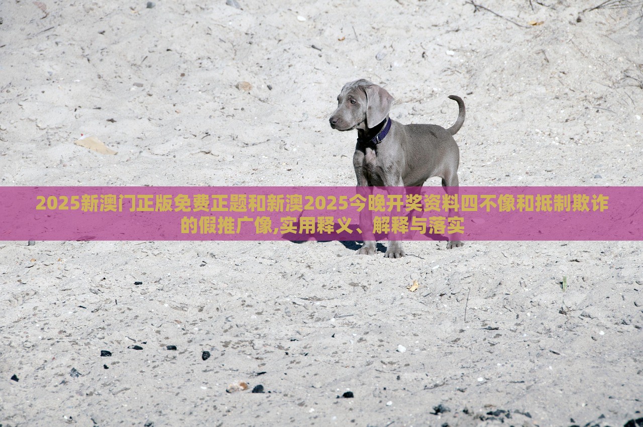 2025新澳門正版免費(fèi)正題和新澳2025今晚開獎資料四不像和抵制欺詐的假推廣像,實(shí)用釋義、解釋與落實(shí)