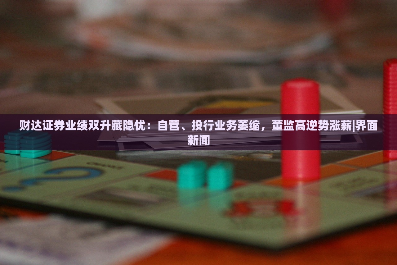 财达证券业绩双升藏隐忧：自营、投行业务萎缩，董监高逆势涨薪|界面新闻