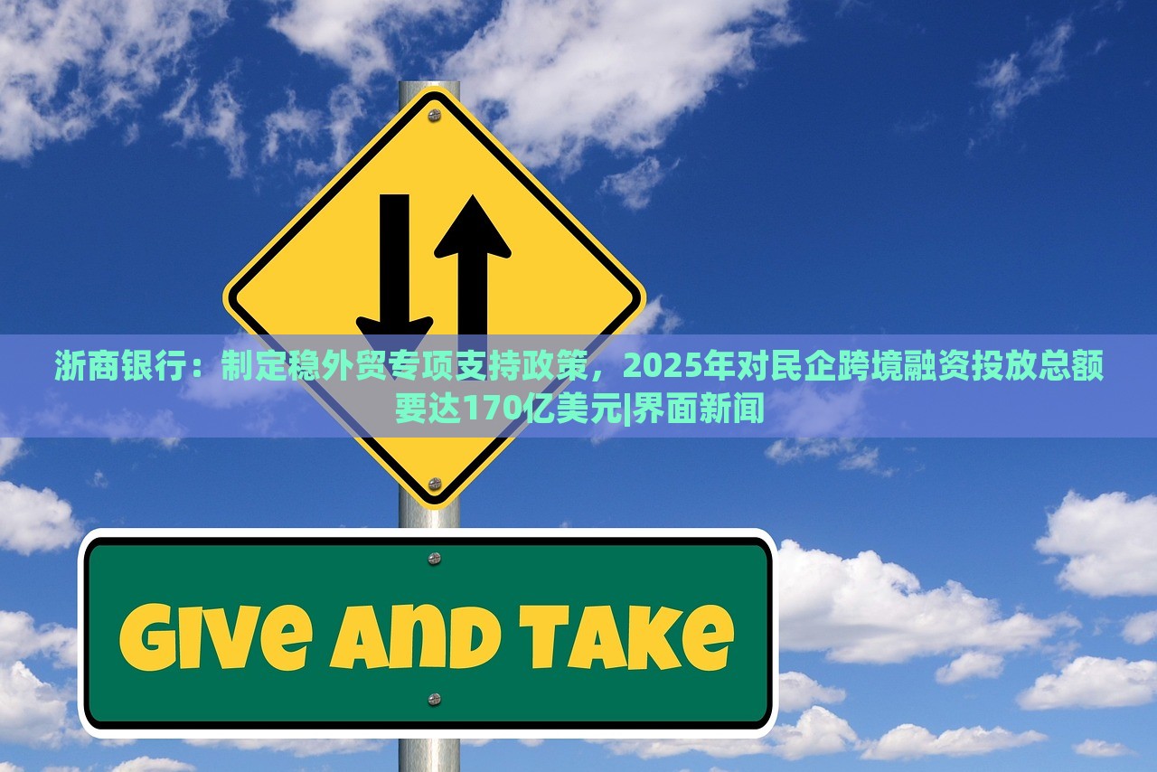 浙商銀行：制定穩(wěn)外貿(mào)專項(xiàng)支持政策，2025年對(duì)民企跨境融資投放總額要達(dá)170億美元|界面新聞