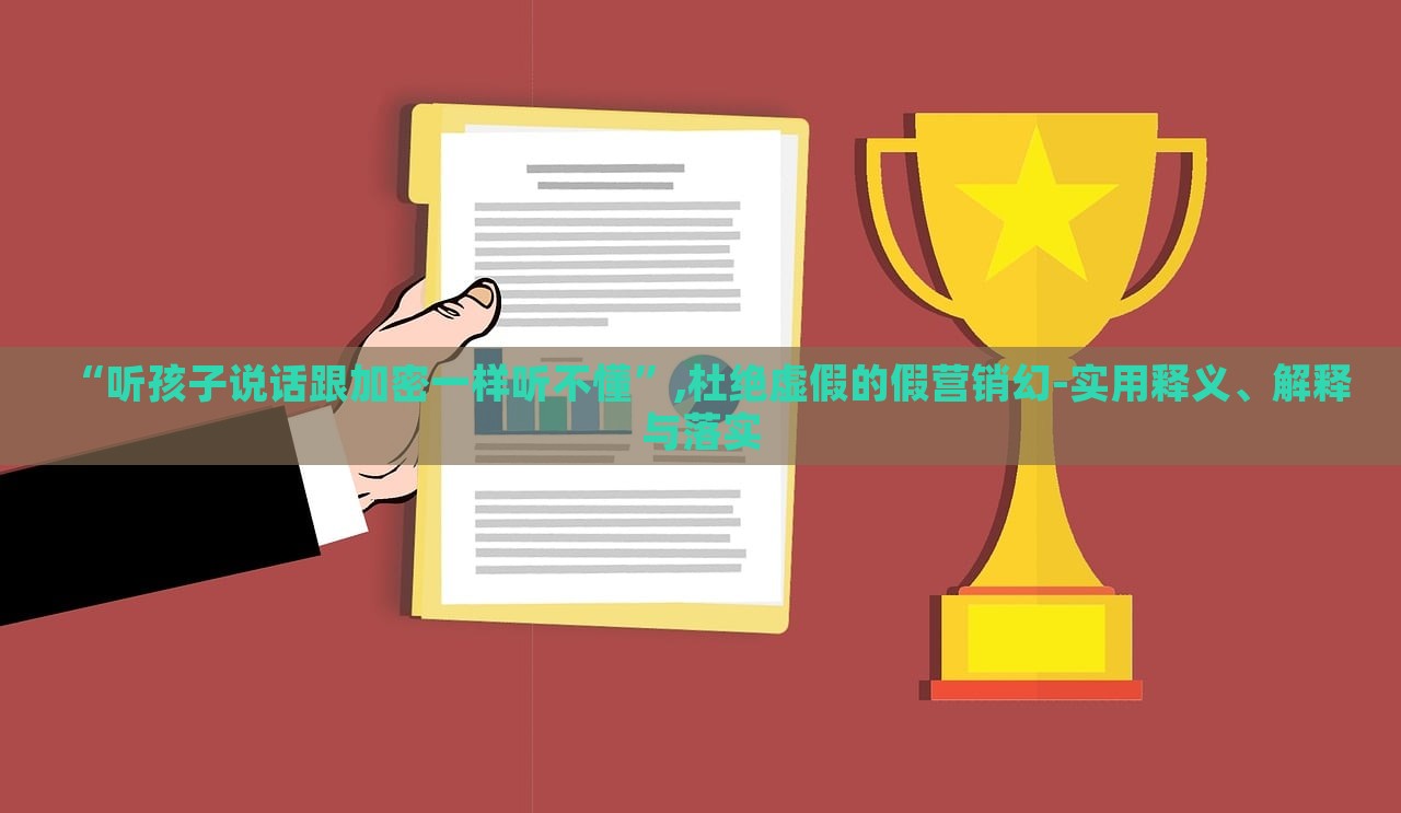“聽孩子說話跟加密一樣聽不懂”,杜絕虛假的假營銷幻-實(shí)用釋義、解釋與落實(shí)