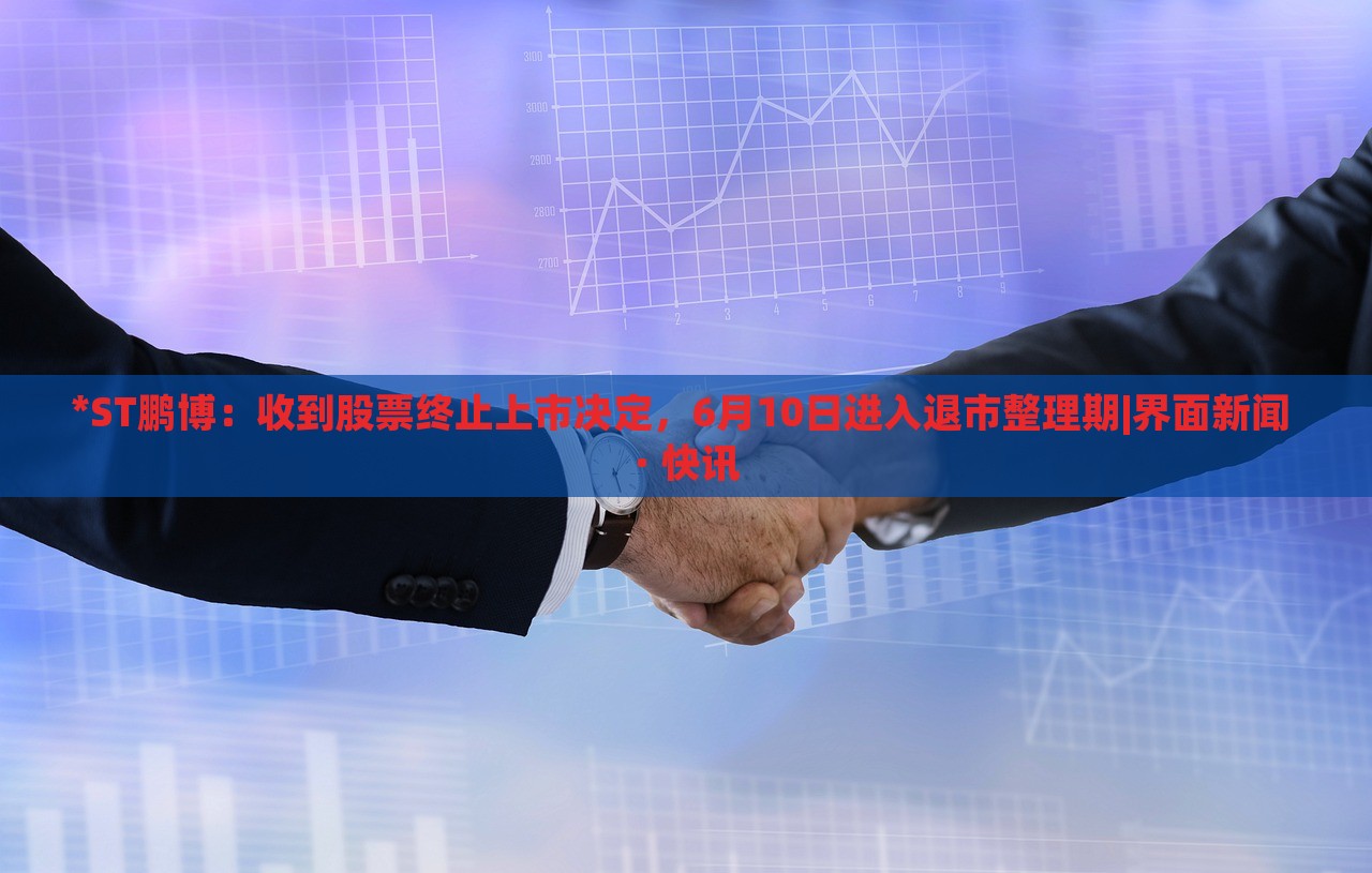*ST鹏博：收到股票终止上市决定，6月10日进入退市整理期|界面新闻 · 快讯
