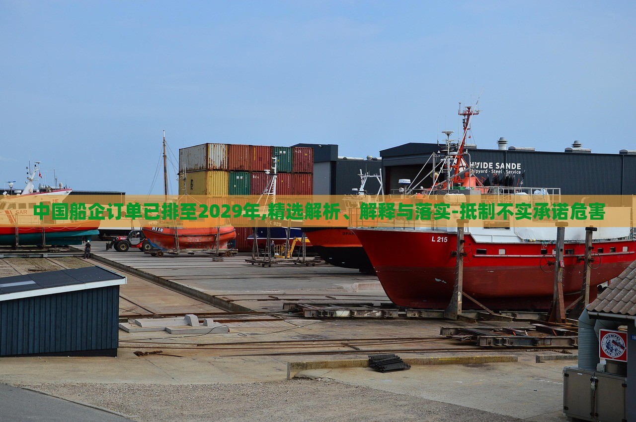 中国船企订单已排至2029年,精选解析、解释与落实-抵制不实承诺危害