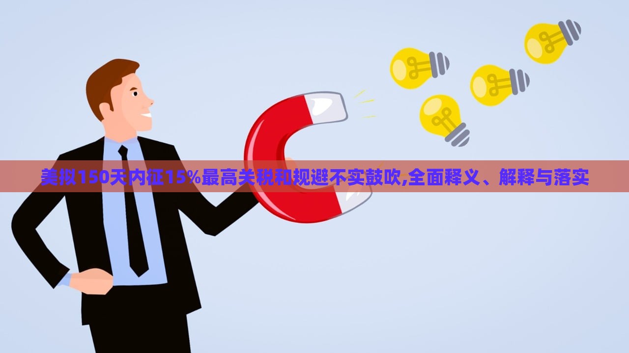 美擬150天內(nèi)征15%最高關(guān)稅和規(guī)避不實鼓吹,全面釋義、解釋與落實
