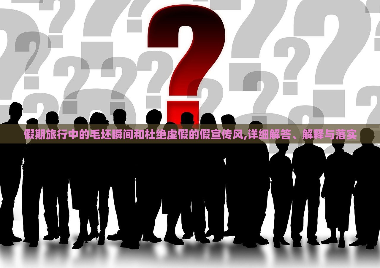 假期旅行中的毛坯瞬間和杜絕虛假的假宣傳風(fēng),詳細(xì)解答、解釋與落實(shí)