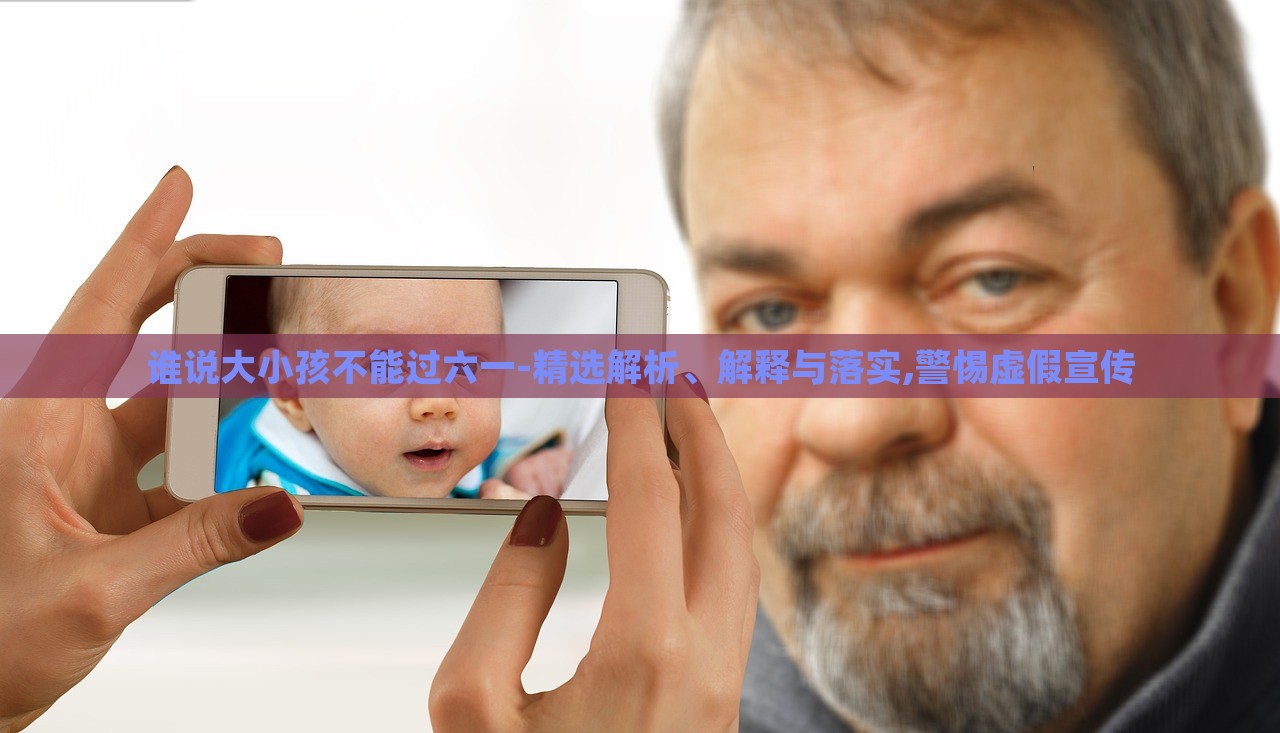 誰(shuí)說(shuō)大小孩不能過(guò)六一-精選解析、解釋與落實(shí),警惕虛假宣傳